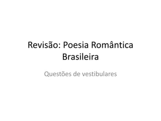 Revisão: Poesia Romântica
Brasileira
Questões de vestibulares
 