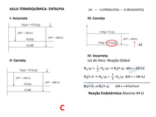 AULA TERMOQUÍMICA- ENTALPIA
I- Incorreta III- Correta
IV- Incorreta
II- Correta Lei de Hess- Reação Global
Reação Endotérmica Absorve 44 kJ
H = H (PRODUTOS) – H (REAGENTES)
x2
C
 