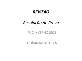 REVISÃO
Resolução de Prova
PUC INVERNO 2015
QUÍMICA/BIOLOGIA
 