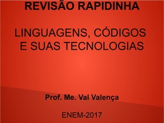 REVISÃO RAPIDINHA
LINGUAGENS, CÓDIGOS
E SUAS TECNOLOGIAS
Prof. Me. Val Valença
ENEM-2017
 