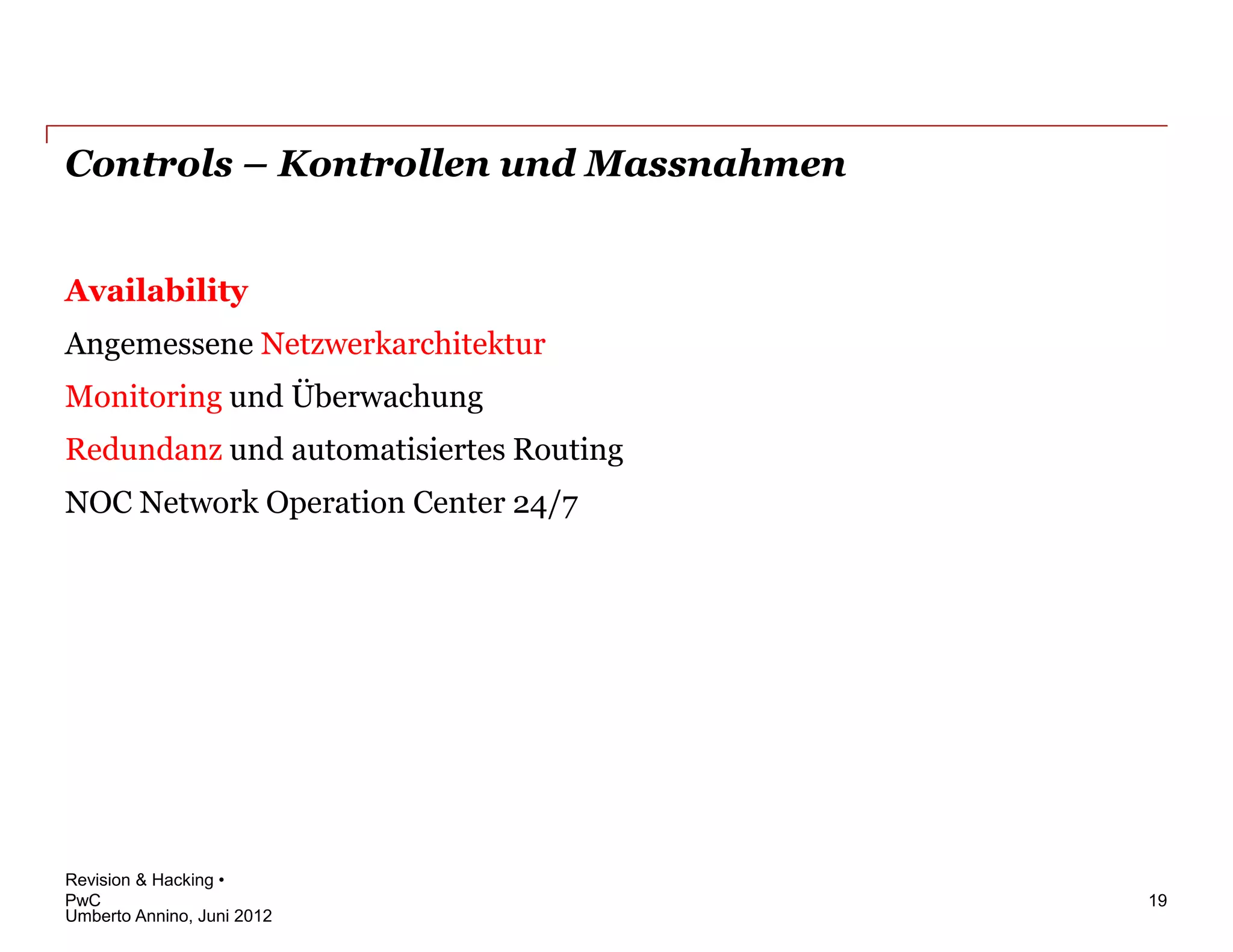Controls – Kontrollen und Massnahmen


Availability
Angemessene Netzwerkarchitektur
Monitoring und Überwachung
Redundanz und automatisiertes Routing
NOC Network Operation Center 24/7




Revision & Hacking •
PwC                                     19
Umberto Annino, Juni 2012
 