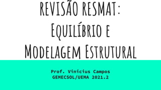 REVISÃO RESMAT:
Equilíbrio e
Modelagem Estrutural
Prof. Vinicius Campos
GEMECSOL/UEMA 2021.2
UFPI 2023.2
 