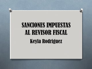 SANCIONES IMPUESTAS
AL REVISOR FISCAL
Keyla Rodriguez
 
