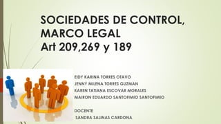 SOCIEDADES DE CONTROL,
MARCO LEGAL
Art 209,269 y 189
EIDY KARINA TORRES OTAVO
JENNY MILENA TORRES GUZMAN
KAREN TATIANA ESCOVAR MORALES
MAIRON EDUARDO SANTOFIMIO SANTOFIMIO
DOCENTE
SANDRA SALINAS CARDONA
 