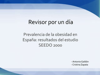 Revisor por un día
Prevalencia de la obesidad en
España: resultados del estudio
        SEEDO 2000


                          - Antonio Galdón
                          - Cristina Zapata
 