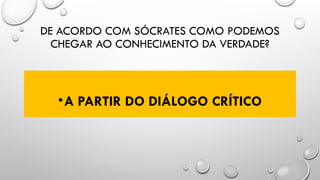 DE ACORDO COM SÓCRATES COMO PODEMOS
CHEGAR AO CONHECIMENTO DA VERDADE?
•A PARTIR DO DIÁLOGO CRÍTICO
 