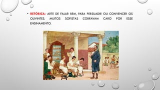 • RETÓRICA: ARTE DE FALAR BEM, PARA PERSUADIR OU CONVENCER OS
OUVINTES. MUITOS SOFISTAS COBRAVAM CARO POR ESSE
ENSINAMENTO.
 