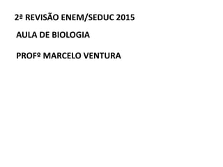 2ª REVISÃO ENEM/SEDUC 2015
AULA DE BIOLOGIA
PROFº MARCELO VENTURA
 