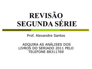REVISÃO  SEGUNDA SÉRIE Prof. Alexandre Santos ADQUIRA AS ANÁLISES DOS LIVROS DO SERIADO 2011 PELO TELEFONE 88311769 