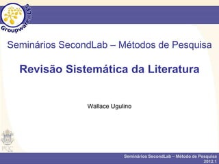 Seminários SecondLab – Métodos de Pesquisa

  Revisão Sistemática da Literatura


                Wallace Ugulino




                            Seminários SecondLab – Método de Pesquisa
                                                               2012.1
 