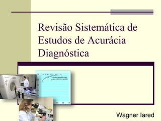 Revisão Sistemática de
Estudos de Acurácia
Diagnóstica
Wagner Iared
 