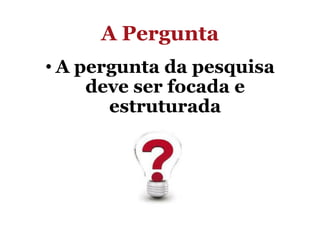 A Pergunta
• A pergunta da pesquisa
deve ser focada e
estruturada

 