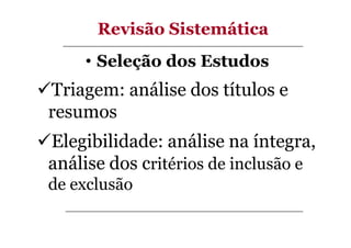 Revisão Sistemática
• Seleção dos Estudos

Triagem: análise dos títulos e
resumos
Elegibilidade: análise na íntegra,
análise dos critérios de inclusão e
de exclusão

 