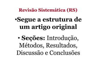 Revisão Sistemática (RS)

•Segue a estrutura de
um artigo original
• Seções: Introdução,
Métodos, Resultados,
Discussão e Conclusões

 
