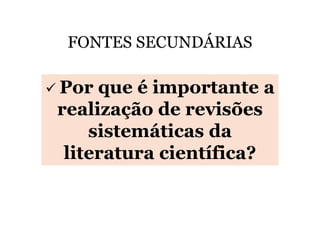 FONTES SECUNDÁRIAS

Por que é importante a
realização de revisões
sistemáticas da
literatura científica?

 