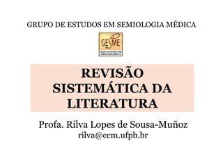 GRUPO DE ESTUDOS EM SEMIOLOGIA MÉDICA

REVISÃO
SISTEMÁTICA DA
LITERATURA
Profa. Rilva Lopes de Sousa-Muñoz
rilva@ccm.ufpb.br

 