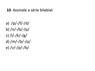 10. Assinale a série bilabial:
a) /p/-/f/-/d/
b) /n/-/b/-/p/
c) /l/-/k/-/g/
d) /m/-/b/-/p/
e) /v/-/p/-/b/
 