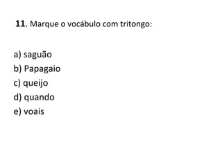 11. Marque o vocábulo com tritongo:
a) saguão
b) Papagaio
c) queijo
d) quando
e) voais
 