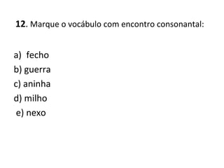 12. Marque o vocábulo com encontro consonantal:
a) fecho
b) guerra
c) aninha
d) milho
e) nexo
 