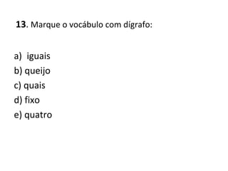 13. Marque o vocábulo com dígrafo:
a) iguais
b) queijo
c) quais
d) fixo
e) quatro
 