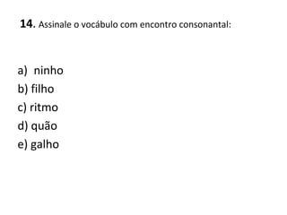 14. Assinale o vocábulo com encontro consonantal:
a) ninho
b) filho
c) ritmo
d) quão
e) galho
 