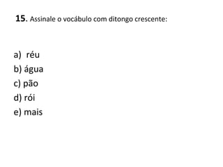 15. Assinale o vocábulo com ditongo crescente:
a) réu
b) água
c) pão
d) rói
e) mais
 