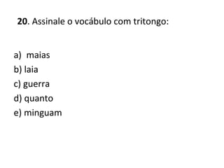 20. Assinale o vocábulo com tritongo:
a) maias
b) laia
c) guerra
d) quanto
e) minguam
 