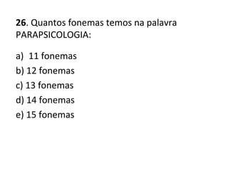 26. Quantos fonemas temos na palavra
PARAPSICOLOGIA:
a) 11 fonemas
b) 12 fonemas
c) 13 fonemas
d) 14 fonemas
e) 15 fonemas
 