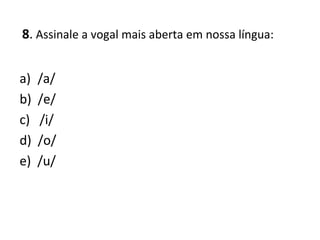 8. Assinale a vogal mais aberta em nossa língua:
a) /a/
b) /e/
c) /i/
d) /o/
e) /u/
 