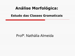 Análise Morfológica:
Estudo das Classes Gramaticais
Profª. Nathália Almeida
 