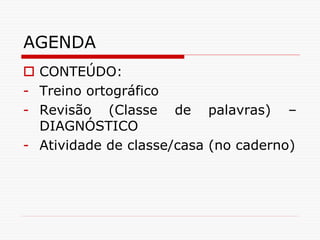 AGENDA
 CONTEÚDO:
- Treino ortográfico
- Revisão (Classe de palavras) –
DIAGNÓSTICO
- Atividade de classe/casa (no caderno)
 