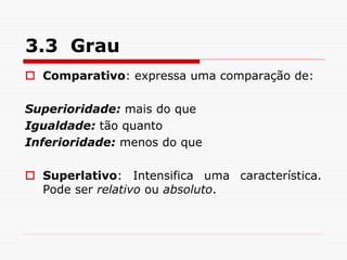 3.3 Grau
 Comparativo: expressa uma comparação de:
Superioridade: mais do que
Igualdade: tão quanto
Inferioridade: menos do que
 Superlativo: Intensifica uma característica.
Pode ser relativo ou absoluto.
 