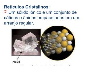 Retículos Cristalinos:
 Um sólido iônico é um conjunto de
cátions e ânions empacotados em um
arranjo regular.
 