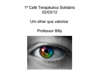 1º Café Terapêutico Solidário
          02/03/12

   Um olhar que valoriza

       Professor Billy
 