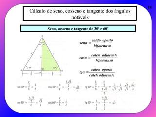 Cálculo de seno, cosseno e tangente dos ângulos
notáveis
Seno, cosseno e tangente de 30° e 60º
adjacente
cateto
oposto
cateto
tgα
hipotenusa
adjacente
cateto
cosα
hipotenusa
oposto
cateto
senα



18
2
 