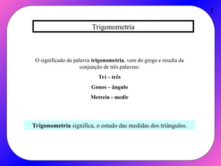 Trigonometria
2
O significado da palavra trigonometria, vem do grego e resulta da
conjunção de três palavras:
Tri – três
Gonos – ângulo
Metrein - medir
Trigonometria significa, o estudo das medidas dos triângulos.
 