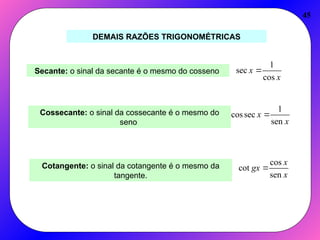 45
DEMAIS RAZÕES TRIGONOMÉTRICAS
Secante: o sinal da secante é o mesmo do cosseno
x
x
cos
1
sec 
Cossecante: o sinal da cossecante é o mesmo do
seno x
x
sen
1
sec
cos 
Cotangente: o sinal da cotangente é o mesmo da
tangente. x
x
gx
sen
cos
cot 
 