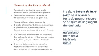 No título Soneto da hora
final, para revelar o
tema do poema, recorre-
se à figura de linguagem
denominada:
eufemismo
metonímia
hipérbole
ironia
 