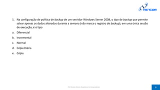 1. Na configuração de política de backup de um servidor Windows Server 2008, o tipo de backup que permite
salvar apenas os dados alterados durante a semana (não marca o registro de backup), em uma única sessão
de execução, é o tipo
a. Diferencial
b. Incremental
c. Normal
d. Cópia Diária
e. Cópia
Prof Silvano Oliveira (Arquitetura de Computadores) 8
 