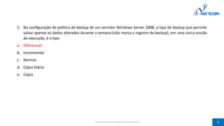1. Na configuração de política de backup de um servidor Windows Server 2008, o tipo de backup que permite
salvar apenas os dados alterados durante a semana (não marca o registro de backup), em uma única sessão
de execução, é o tipo
a. Diferencial
b. Incremental
c. Normal
d. Cópia Diária
e. Cópia
Prof Silvano Oliveira (Arquitetura de Computadores) 9
 