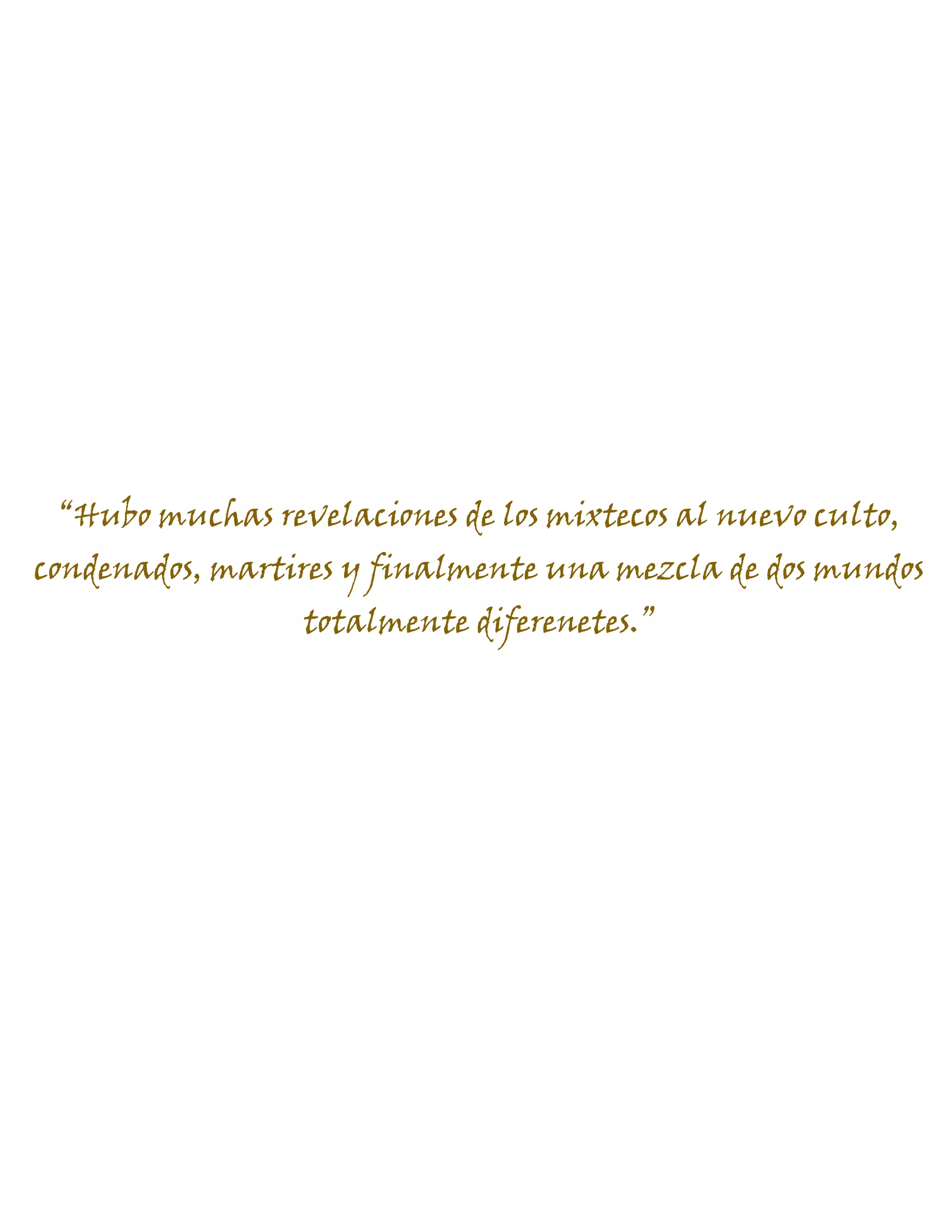 “Hubo muchas revelaciones de los mixtecos al nuevo culto,
condenados, martires y finalmente una mezcla de dos mundos
totalmente diferenetes.”
 