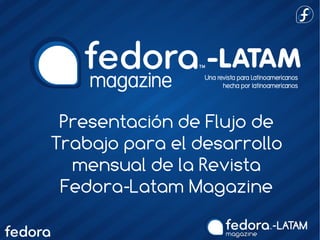 Presentación de Flujo de
Trabajo para el desarrollo
mensual de la Revista
Fedora-Latam Magazine
 