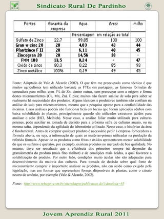 TERMOFOSFATOSOs termofosfatos são os produtos fertilizantes que utilizam processo de tratamento térmico para a solubilização do fósforo contido nos constituintes minerais de materiais tais como a apatita, colocando-o em uma forma mais disponível para os vegetais. Na forma de apatita o fósforo não é disponível aos vegetais devendo sofrer alguma transformação química para poder ser usado como fertilizante. Esta transformação ocorre industrialmente por duas rotas processuais básicas, a saber: a via úmida e a via seca.Os processos por via úmida consistem no ataque da rocha por um ácido mineral forte (sulfúrico ou nítrico). Os processos por via seca consistem no tratamento térmico da rocha, com ou sem adição de outros materiais. No Brasil é produzido em escala industrial e comercializado o termofosfato chamado magnesiano fundido (via seca), o qual esse trabalho enfocará.. Considerando-se a diversidade de solos, climas e culturas abrangidas pela agropecuária brasileira, é perfeitamente válida a produção e o consumo de várias formas de fertilizantes fosfatados. Sabe-se que para culturas de ciclo curto (anuais e bianuais) a eficiência dos fertilizantes fosfatados é proporcional à parcela do fósforo solúvel presente no mesmo. Por outro lado, não é menos verdade que existe efeito residual, ou seja, a parcela não solúvel (ou pelo menos parte dela) acaba sendo aproveitada a longo prazo por culturas perenes ou por cultivos sucessivos. Neste quadro, pode-se concluir que os termofosfatos representam uma excelente opção agronômica para os solos tropicais ácidos, justificando ações para sua produção em maior escala no País. Além disso, o Brasil é altamente dependente do mercado internacional no que se refere ao Enxofre, matéria-prima para a produção de ácido sulfúrico (utilizado no processo tradicional, a via úmida), uma vez que importa 85% de suas necessidades, tornando-se vulnerável em relação a este material considerado estratégico. Dessa forma, fica claro que também do ponto de vista industrial e ambiental seria conveniente alterar o perfil de distribuição da produção de fertilizantes fosfatados no sentido de diminuir a participação dos produtos obtidos pela via sulfúrica, particularmente aqueles dependentes do ácido fosfórico. No que se refere à região, devido à sua característica agrícola, torna-se bastante interessante a produção de fertilizantes na própria região, contribuindo assim significativamente para o desenvolvimento local.Deve-se registrar, por fim, que a maior restrição feita ao aumento da produção de termofosfatos no Brasil é o alto consumo de energia elétrica pelos processos produtivos, sendo um dos principais fatores a ser considerado na viabilização técnico - econômica deste produto. Fonte:http://www.proceedings.scielo.br/scielo.php?pid=MSC0000000022000000200015&script=sci_arttext 