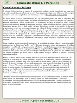 Adubação Verde Adubação  verde é uma prática agrícola que consiste no plantio de espécies capazes de reciclar os nutrientes para tornar o solo mais fértil e consequentemente mais produtivo. A Embrapa Agrobiologia (Seropédica-RJ), Unidade da Empresa Brasileira de Pesquisa Agropecuária vinculada ao Ministério da Agricultura, Pecuária e do Abastecimento, referência nas pesquisas com fixação biológica de nitrogênio, vem pesquisando o uso de plantas que servem como adubos verdes, em especial as leguminosas. Estas espécies são capazes de se associar a bactérias presentes no solo e transformar o nitrogênio do ar em compostos nitrogenados.O adubo verde pode reduzir ou até eliminar o uso de fertilizantes minerais nitrogenados, contribuindo assim para uma maior sustentabilidade da agricultura, garantindo a conservação de recursos naturais. Além da sustentabilidade, o uso de leguminosas como adubos verdes pode significar maior economia para o produtor. Os fertilizantes minerais nitrogenados oriundos do petróleo, um recurso não renovável, variam de preço de acordo com a cotação do dólar, o que significa instabilidade de valor no mercado. Para se ter uma idéia, 1 Kg de nitrogênio custa em média U$ 1,00. Quando se planta uma leguminosa que fixa o nitrogênio, o produtor só pagará pela primeira leva de sementes já que a partir daí poderá reproduzir as sementes, tornando-se mais independente. Não só as leguminosas são utilizadas como adubo verde, como outras espécies podem trazer outras vantagens. Suas raízes extraem nutrientes de camadas mais profundas do solo, trazendo-os para a superfície do terreno. Tais plantas formam ainda uma cobertura na terra, aumentando os teores de matéria orgânica e contribuindo desta forma para a conservação, para uma maior retenção de água e  redução da erosão.     É muito importante que o agricultor e o técnico sejam capazes de escolher espécies de adubos verdes adequadas para cada tipo de clima, solo e sistema de manejo das plantas cultivadas. A Embrapa Agrobiologia disponibiliza informações que podem auxiliar nesse processo de escolha, através do Banco de Dados de Leguminosas. O acesso é gratuito pelo site da unidade: www.cnpab.embrapa.br. Fonte: www.cpab.embrapa.br 