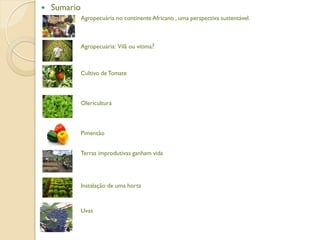    Sumario
              Agropecuária no continente Africano , uma perspectiva sustentável.



              Agropecuária: Vilã ou vitima?



              Cultivo de Tomate



              Olericultura



              Pimentão


              Terras improdutivas ganham vida




              Instalação de uma horta



              Uvas
 