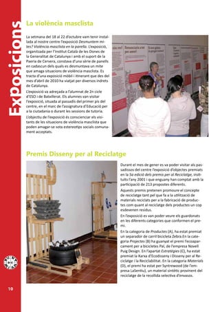 La violència masclista
Exposicions
              La setmana del 18 al 22 d’octubre vam tenir instal-
              lada al nostre centre l’exposició Desmuntem mi-
              tes? Violència masclista en la parella. L’exposició,
              organitzada per l’Institut Català de les Dones de
              la Generalitat de Catalunya i amb el suport de la
              Paeria de Cervera, constava d’una sèrie de panells
              en cadascun dels quals es desmuntava un mite
              que amaga situacions de violència masclista. Es
              tracta d’una exposició mòbil i itinerant que des del
              mes d’abril de 2010 ha viatjat per diversos indrets
              de Catalunya.
              L’exposició va adreçada a l’alumnat de 2n cicle
              d’ESO i de Batxillerat. Els alumnes van visitar
              l’exposició, situada al passadís del primer pis del
              centre, en el marc de l’assignatura d’Educació per
              a la ciutadania o durant les sessions de tutoria.
              L’objectiu de l’exposició és conscienciar els visi-
              tants de les situacions de violència masclista que
              poden amagar-se sota estereotips socials comuna-
              ment acceptats.




              Premis Disseny per al Reciclatge
                                                                     Durant el mes de gener es va poder visitar als pas-
                                                                     sadissos del centre l’exposició d’objectes premiats
                                                                     en la 5a edició dels premis per al Reciclatge, insti-
                                                                     tuïts l’any 2001 i que enguany han comptat amb la
                                                                     participació de 213 propostes diferents.
                                                                     Aquests premis pretenen promoure el concepte
                                                                     de reciclatge tant pel que fa a la utilització de
                                                                     materials reciclats per a la fabricació de produc-
                                                                     tes com quant al reciclatge dels productes un cop
                                                                     esdevenen residus.
                                                                     En l’exposició es van poder veure els guardonats
                                                                     en les diferents categories que conformen el pre-
                                                                     mi.
                                                                     En la categoria de Productes (A), ha estat premiat
                                                                     un separador de carril bicicleta Zebra.En la cate-
                                                                     goria Projectes (B) ha guanyat el premi l’ecoapar-
                                                                     cament per a bicicletes Pal, de l’empresa Novell
                                                                     Puig Design. En l’apartat Estratègies (C), ha estat
                                                                     premiat la Xarxa d’Ecodisseny i Disseny per al Re-
                                                                     ciclatge i la Reciclabilitat. En la categoria Materials
                                                                     (D), el premi ha estat per Syntrewood (de l’em-
                                                                     presa LaSentiu), un material sintètic provinent del
                                                                     reciclatge de la recollida selectiva d’envasos.


  10
 