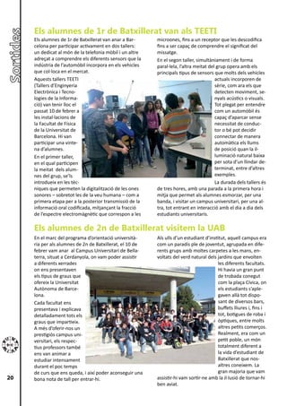 Els alumnes de 1r de Batxillerat van als TEETI
     Els alumnes de 1r de Batxillerat van anar a Bar-     microones, fins a un receptor que les descodifica
     celona per participar activament en dos tallers:     fins a ser capaç de comprendre el significat del
     un dedicat al món de la telefonia mòbil i un altre   missatge.
     adreçat a comprendre els diferents sensors que la    En el segon taller, simultàniament i de forma
     indústria de l’automòbil incorpora en els vehicles   paral·lela, l’altra meitat del grup opera amb els
     que col·loca en el mercat.                           principals tipus de sensors que molts dels vehicles
     Aquests tallers TEETI                                                              actuals incorporen de
     (Tallers d’Enginyeria                                                              sèrie, com ara els que
     Electrònica i Tecno-                                                               detecten moviment, se-
     logies de la Informa-                                                              nyals acústics o visuals.
     ció) van tenir lloc el                                                             Tot plegat per entendre
     passat 10 de febrer a                                                              com un automòbil és
     les instal·lacions de                                                              capaç d’aparcar sense
     la Facultat de Física                                                              necessitat de conduc-
     de la Universitat de                                                               tor o bé pot decidir
     Barcelona. Hi van                                                                  connectar de manera
     participar una vinte-                                                              automàtica els llums
     na d’alumnes.                                                                      de posició quan la il-
     En el primer taller,                                                               luminació natural baixa
     en el qual participen                                                              per sota d’un llindar de-
     la meitat dels alum-                                                               terminat, entre d’altres
     nes del grup, se’ls                                                                exemples.
     introdueix en les tèc-                                                             La durada dels tallers és
     niques que permeten la digitalització de les ones    de tres hores, amb una parada a la primera hora i
     sonores – sobretot les de la veu humana – com a      mitja que permet als alumnes esmorzar, per una
     primera etapa per a la posterior transmissió de la   banda, i visitar un campus universitari, per una al-
     informació oral codificada, mitjançant la fracció    tra, tot entrant en interacció amb el dia a dia dels
     de l’espectre electromàgnètic que correspon a les    estudiants universitaris.

     Els alumnes de 2n de Batxillerat visitem la UAB
     En el marc del programa d’orientació università-     Als ulls d’un estudiant d’institut, aquell campus era
     ria per als alumnes de 2n de Batxillerat, el 10 de   com un paradís ple de joventut, agrupada en dife-
     febrer vam anar al Campus Universitari de Bella-     rents grups amb moltes carpetes a les mans, en-
     terra, situat a Cerdanyola, on vam poder assistir    voltats del verd natural dels jardins que envolten
     a diferents xerrades                                                                les diferents facultats.
     on ens presentaven                                                                  Hi havia un gran punt
     els tipus de graus que                                                              de trobada conegut
     ofereix la Universitat                                                              com la plaça Cívica, on
     Autònoma de Barce-                                                                  els estudiants s’aple-
     lona.                                                                               gaven allà tot dispo-
     Cada facultat ens                                                                   sant de diversos bars,
     presentava i explicava                                                              buffets lliures i, fins i
     detalladament tots els                                                              tot, botigues de roba i
     graus que impartieix.                                                               òptiques, entre molts
     A més d’oferir-nos un                                                               altres petits comerços.
     prestigiós campus uni-                                                              Realment, era com un
     versitari, els respec-                                                              petit poble, un món
     tius professors també                                                               totalment diferent a
     ens van animar a                                                                    la vida d’estudiant de
     estudiar intensament                                                                Batxillerat que nos-
     durant el poc temps                                                                 altres coneixem. La
     de curs que ens queda, i així poder aconseguir una                                  gran majoria que vam
20   bona nota de tall per entrar-hi.                     assistir-hi vam sortir-ne amb la il·lusió de tornar-hi
                                                          ben aviat.
 
