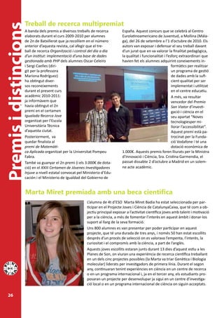 Treball de recerca multipremiat
Premis i distincions
                   A banda dels premis a diversos treballs de recerca          España. Aquest concurs que se celebrà al Centro
                   elaborats durant el curs 2009-2010 per alumnes              Eurolatinoamericano de Juventud, a Mollina (Mála-
                   de 2n de Batxillerat que ja recollíem en el número          ga), del 26 de setembre a l’1 d’octubre de 2010. Els
                   anterior d’aquesta revista, cal afegir que el tre-          autors van exposar i defensar el seu treball davant
                   ball de recerca Organització i control del dia a dia        d’un jurat que en va valorar la finalitat pedagògica,
                   d’un institut: implementació d’una base de dades            la qualitat i funcionalitat i l’esforç extraordinari que
                   gestionada amb PHP dels alumnes Oscar Celeiro               havien fet els alumnes adquirint coneixements in-
                   i Sergi Caelles (diri-                                                                        formàtics per realitzar
                   git per la professora                                                                         un programa de gestió
                   Mariona Rodríguez)                                                                            de dades amb la sufi-
                   ha obtingut diver-                                                                            cient qualitat per ser
                   sos reconeixements                                                                            implementat i utilitzat
                   durant el present curs                                                                        en el centre educatiu.
                   acadèmic 2010-2011:                                                                           A més, va resultar
                   ja informàvem que                                                                             vencedor del Premio
                   havia obtingut el 2n                                                                          San Viator d’investi-
                   premi en el certamen                                                                          gació i ciència en el
                   Igualada Recerca Jove                                                                         seu apartat “Noves
                   organitzat per l’Escola                                                                       tecnologiesper mi-
                   Universitària Tècnica                                                                         llorar l’accessibilitat”.
                   d’aquesta ciutat.                                                                             Aquest premi està pa-
                   Posteriorment, va                                                                             trocinat per la Funda-
                   quedar finalista al                                                                           ció Vodafone i té una
                   premi de Matemàti-                                                                            dotació econòmica de
                   ca Aplicada organitzat per la Universitat Pompeu            1.000€. Aquests premis foren lliurats per la Ministra
                   Fabra.                                                      d’Innovació i Ciència, Sra. Cristina Garmendia, el
                   També va guanyar el 2n premi (i els 3.000€ de dota-         passat dissabte 2 d’octubre a Madrid en un solem-
                   ció) en el XXIII Certamen de Jóvenes Investigadores         ne acte acadèmic.
                   Injuve a nivell estatal convocat pel Ministerio d’Edu-
                   cación i el Ministerio de Igualdad del Gobierno de


                   Marta Miret premiada amb una beca científica
                                                         L’alumna de 4t d’ESO Marta Miret Badia ha estat seleccionada per par-
                                                         ticipar en el Projecte Joves i Ciència de CatalunyaCaixa, que té com a ob-
                                                         jectiu principal exposar a l’activitat científica joves amb talent i motivació
                                                         per a la ciència, a més de fomentar l’interès en aquest àmbit i donar-los
                                                         suport al llarg de la seva formació.
                                                         Uns 800 alumnes es van presentar per poder participar en aquest
                                                         projecte, que té una durada de tres anys, i només 50 han estat escollits
                                                         després d’un procés de selecció on es valorava l’empenta, l’interès, la
                                                         curiositat i el compromís amb la ciència, a part de l’anglès.
                                                         Aquests joves escollits estaran junts durant 13 dies d’aquest estiu a les
                                                         Planes de Son, on viuran una experiència de recerca científica treballant
                                                         en un dels cinc projectes possibles (la Marta va triar Genètica i Biologia
                                                         molecular) liderats per investigadors de primera línia. Durant el segon
                                                         any, continuaran tenint experiències en ciència en un centre de recerca
                                                         o en un programa internacional i, ja en el tercer any, els estudiants pro-
                                                         posaran un projecte per desenvolupar ja sigui en un centre d’investiga-
                                                         ció local o en un programa internacional de ciència on siguin acceptats.

  26
 