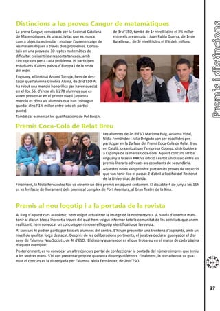 Distincions a les proves Cangur de matemàtiques
La prova Cangur, convocada per la Societat Catalana           de 3r d’ESO, també de 1r nivell i dins el 3% millor
de Matemàtiques, és una activitat que es marca                entre els presentats; i Juan Pablo Guerra, de 1r de
com a objectiu estimular i motivar l’aprenentatge de          Batxillerat, de 3r nivell i dins el 8% dels millors.
les matemàtiques a través dels problemes. Consis-
teix en una prova de 30 reptes matemàtics de
dificultat creixent i de resposta tancada, amb
cinc opcions per a cada problema. Hi participen
estudiants d’altres països d’Europa i de la resta
del món.
Enguany, a l’Institut Antoni Torroja, hem de des-
tacar que l’alumna Ginebra Alsina, de 3r d’ESO A,
ha rebut una menció honorífica per haver quedat
en el lloc 55, d’entre els 6.278 alumnes que es
varen presentar en el primer nivell (aquesta
menció es dóna als alumnes que han conseguit
quedar dins l’1% millor entre tots els partici-
pants).
També cal esmentar les qualificacions de Pol Bosch,

Premis Coca-Cola de Relat Breu
                                                       Les alumnes de 2n d’ESO Mariona Puig, Ariadna Vidal,
                                                       Nídia Fernández i Júlia Delgado van ser escollides per
                                                       participar en la 2a fase del Premi Coca-Cola de Relat Breu
                                                       en Català, organitzat per l’empresa Cobega, distribuïdora
                                                       a Espanya de la marca Coca-Cola. Aquest concurs arriba
                                                       enguany a la seva XXXIVa edició i és tot un clàssic entre els
                                                       premis literaris adreçats als estudiants de secundària.
                                                       Aquestes noies van prendre part en les proves de redacció
                                                       que van tenir lloc el passat 2 d’abril a l’edifici del Rectorat
                                                       de la Universitat de Lleida.
Finalment, la Nídia Fernández Ros va obtenir un dels premis en aquest certamen. El dissabte 4 de juny a les 11h
es va fer l’acte de lliurament dels premis al complex de Port Aventura, al Gran Teatre de la Xina.



Premis al nou logotip i a la portada de la revista
Al llarg d’aquest curs acadèmic, hem volgut actualitzar la imatge de la nostra revista. A banda d’intentar man-
tenir al dia un bloc a Intenet a través del qual hem volgut informar tota la comunitat de les activitats que anem
realitzant, hem convocat un concurs per renovar el logotip identificatiu de la revista.
Al concurs hi podien participar tots els alumnes del centre. S’hi van presentar una trentena d’aspirants, amb un
nivell de qualitat força destacat. Després de les deliberacions pertinents, el jurat va declarar guanyador el dis-
seny de l’alumna Neu Sociats, de 4t d’ESO. El disseny guanyador és el que trobareu en el marge de cada pàgina
d’aquest exemplar.
Posteriorment, es va convocar un altre concurs per tal de confeccionar la portada del número imprès que teniu
a les vostres mans. S’hi van presentar prop de quaranta dissenys diferents. Finalment, la portada que va gua-
nyar el concurs és la dissenyada per l’alumna Nídia Fernández, de 2n d’ESO.




                                                                                                                         27
 