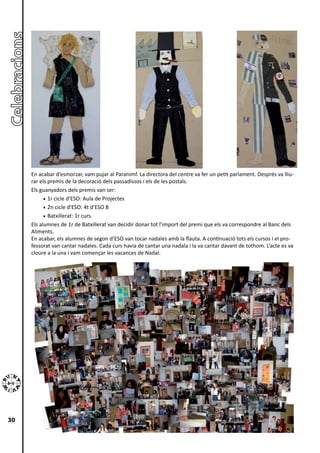 En acabar d’esmorzar, vam pujar al Paranimf. La directora del centre va fer un petit parlament. Després va lliu-
     rar els premis de la decoració dels passadissos i els de les postals.
     Els guanyadors dels premis van ser:
           •	 1r cicle d’ESO: Aula de Projectes
           •	 2n cicle d’ESO: 4t d’ESO B
           •	 Batxillerat: 1r curs.
     Els alumnes de 1r de Batxillerat van decidir donar tot l’import del premi que els va correspondre al Banc dels
     Aliments.
     En acabar, els alumnes de segon d’ESO van tocar nadales amb la flauta. A continuació tots els cursos i el pro-
     fessorat van cantar nadales. Cada curs havia de cantar una nadala i la va cantar davant de tothom. L’acte es va
     cloure a la una i vam començar les vacances de Nadal.




30
 